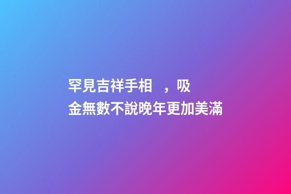 罕見吉祥手相，吸金無數不說晚年更加美滿